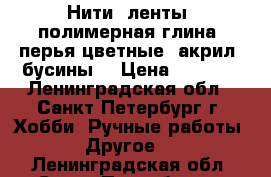 Нити, ленты, полимерная глина, перья цветные, акрил, бусины. › Цена ­ 1 500 - Ленинградская обл., Санкт-Петербург г. Хобби. Ручные работы » Другое   . Ленинградская обл.,Санкт-Петербург г.